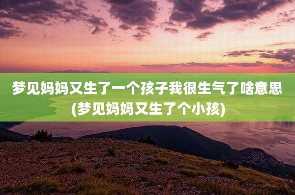 梦见妈妈又生了一个孩子我很生气了啥意思(梦见妈妈又生了个小孩)