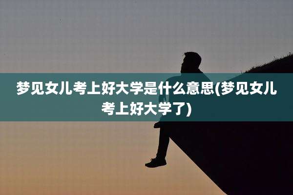 梦见女儿考上好大学是什么意思(梦见女儿考上好大学了)