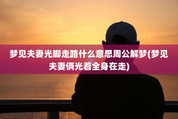 梦见夫妻光脚走路什么意思周公解梦(梦见夫妻俩光着全身在走)