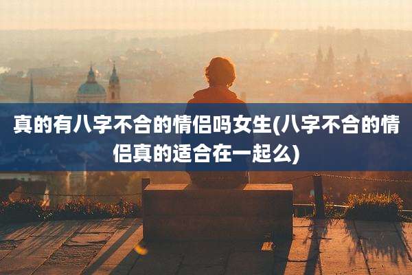 真的有八字不合的情侣吗女生(八字不合的情侣真的适合在一起么)