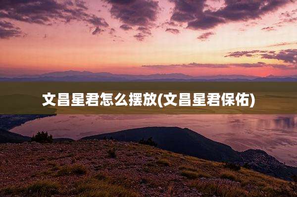 文昌星君怎么摆放(文昌星君保佑)