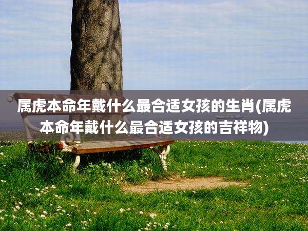 属虎本命年戴什么最合适女孩的生肖(属虎本命年戴什么最合适女孩的吉祥物)
