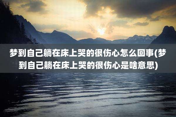 梦到自己躺在床上哭的很伤心怎么回事(梦到自己躺在床上哭的很伤心是啥意思)