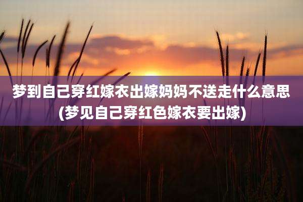 梦到自己穿红嫁衣出嫁妈妈不送走什么意思(梦见自己穿红色嫁衣要出嫁)
