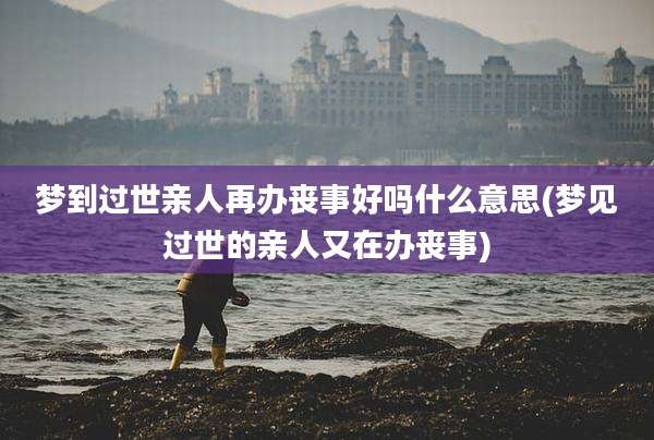 梦到过世亲人再办丧事好吗什么意思(梦见过世的亲人又在办丧事)