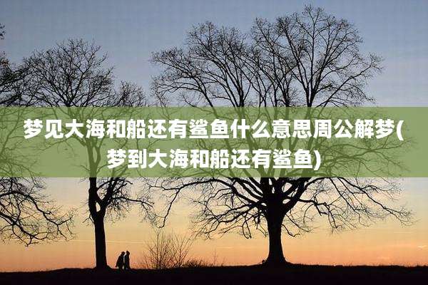 梦见大海和船还有鲨鱼什么意思周公解梦(梦到大海和船还有鲨鱼)