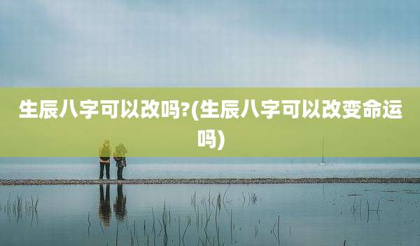 生辰八字可以改吗?(生辰八字可以改变命运吗)