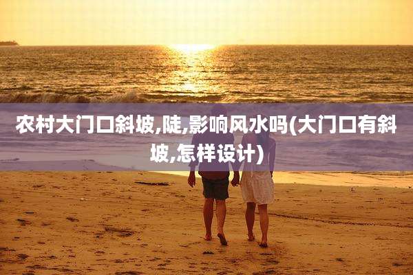 农村大门口斜坡,陡,影响风水吗(大门口有斜坡,怎样设计)