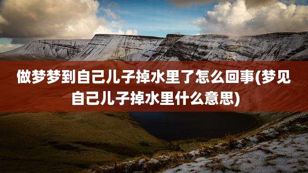做梦梦到自己儿子掉水里了怎么回事(梦见自己儿子掉水里什么意思)