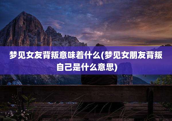 梦见女友背叛意味着什么(梦见女朋友背叛自己是什么意思)