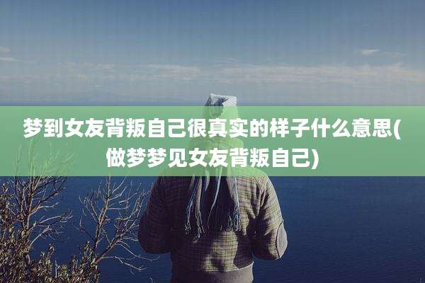 梦到女友背叛自己很真实的样子什么意思(做梦梦见女友背叛自己)