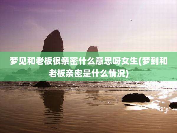 梦见和老板很亲密什么意思呀女生(梦到和老板亲密是什么情况)