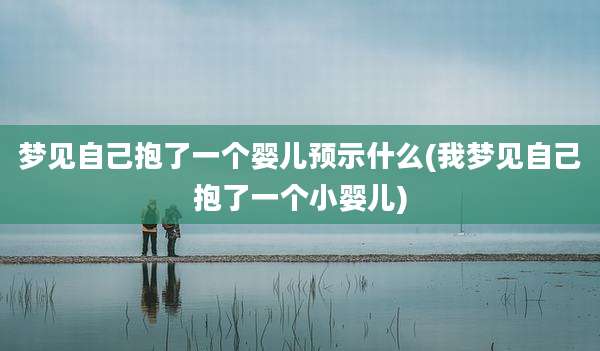 梦见自己抱了一个婴儿预示什么(我梦见自己抱了一个小婴儿)