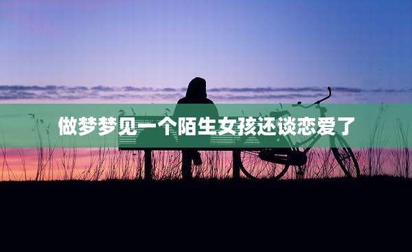 做梦梦见一个陌生女孩还谈恋爱了