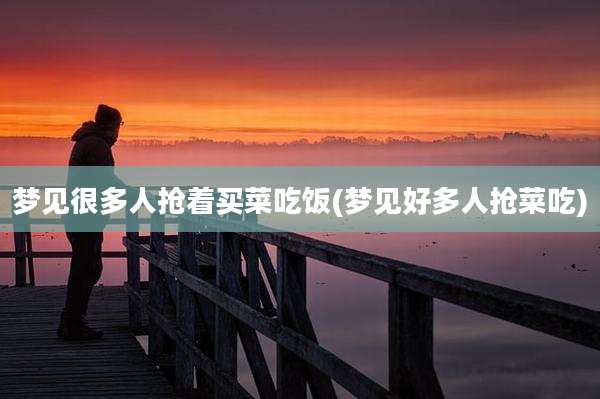 梦见很多人抢着买菜吃饭(梦见好多人抢菜吃)