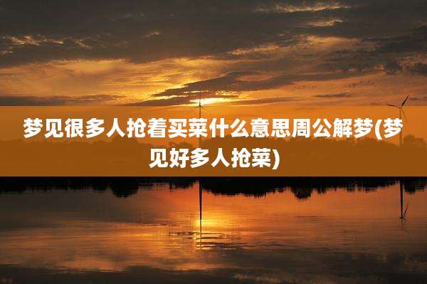梦见很多人抢着买菜什么意思周公解梦(梦见好多人抢菜)