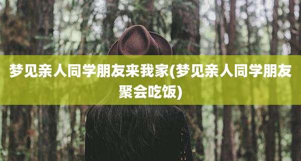 梦见亲人同学朋友来我家(梦见亲人同学朋友聚会吃饭)