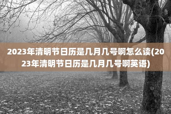 2023年清明节日历是几月几号啊怎么读(2023年清明节日历是几月几号啊英语)