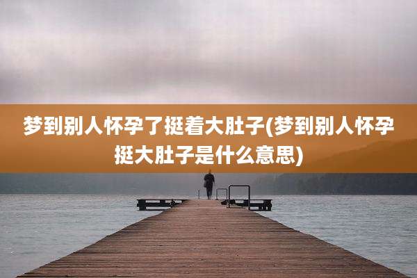 梦到别人怀孕了挺着大肚子(梦到别人怀孕挺大肚子是什么意思)