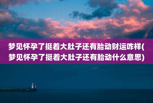 梦见怀孕了挺着大肚子还有胎动财运咋样(梦见怀孕了挺着大肚子还有胎动什么意思)