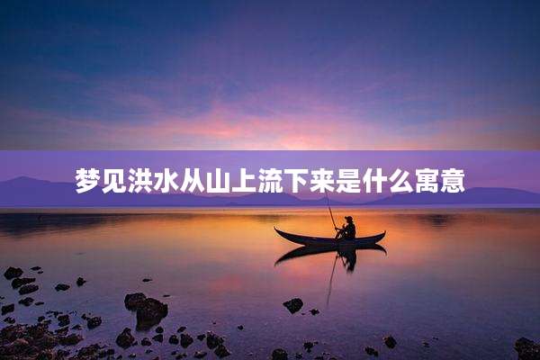 梦见洪水从山上流下来是什么寓意