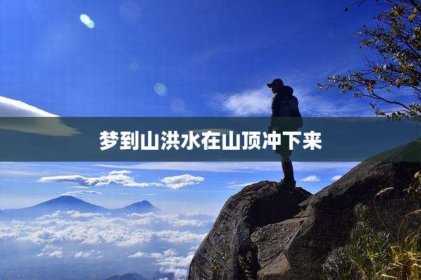 梦到山洪水在山顶冲下来