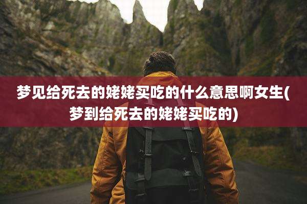 梦见给死去的姥姥买吃的什么意思啊女生(梦到给死去的姥姥买吃的)