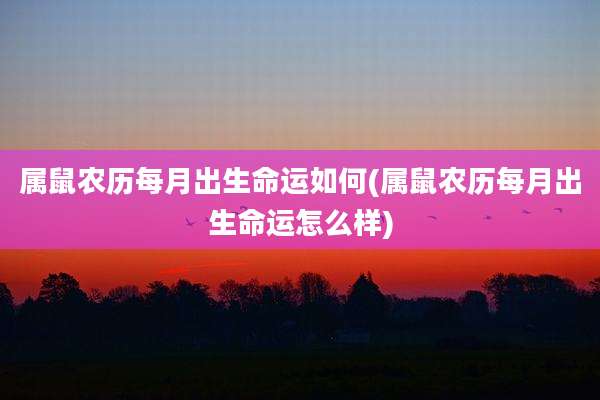 属鼠农历每月出生命运如何(属鼠农历每月出生命运怎么样)