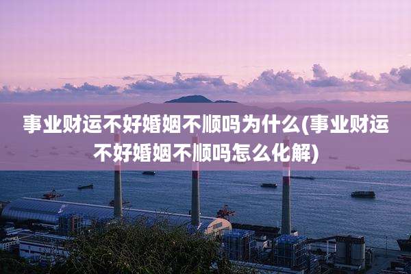 事业财运不好婚姻不顺吗为什么(事业财运不好婚姻不顺吗怎么化解)