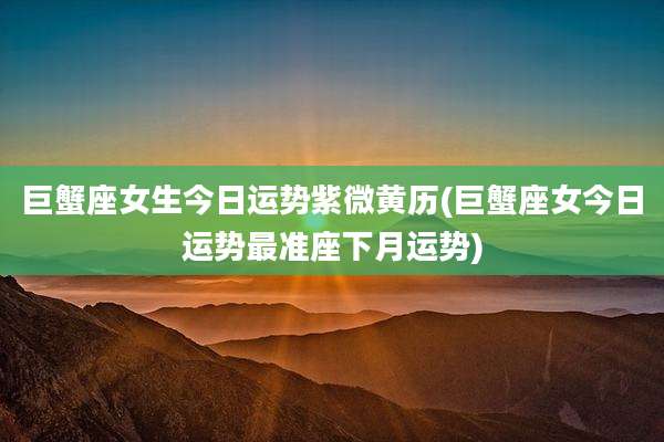 巨蟹座女生今日运势紫微黄历(巨蟹座女今日运势最准座下月运势)