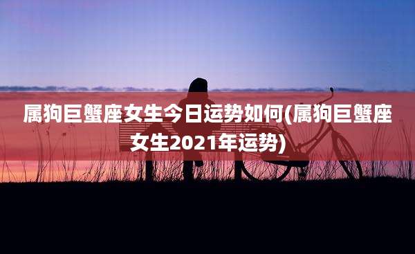 属狗巨蟹座女生今日运势如何(属狗巨蟹座女生2021年运势)