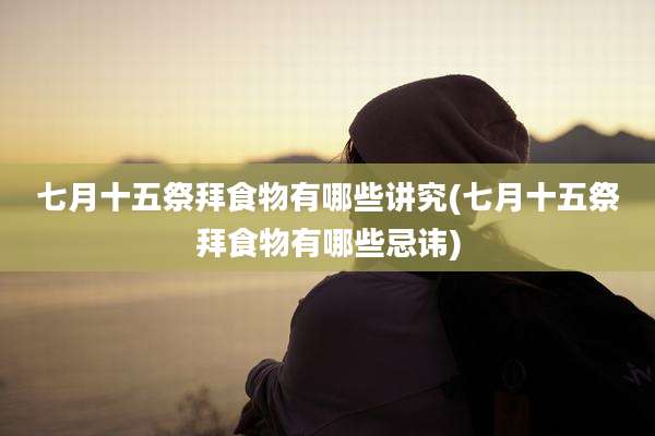 七月十五祭拜食物有哪些讲究(七月十五祭拜食物有哪些忌讳)