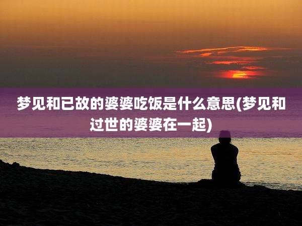 梦见和已故的婆婆吃饭是什么意思(梦见和过世的婆婆在一起)