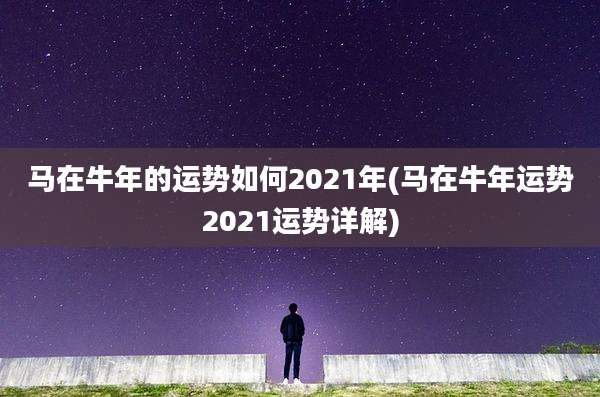 马在牛年的运势如何2021年(马在牛年运势2021运势详解)