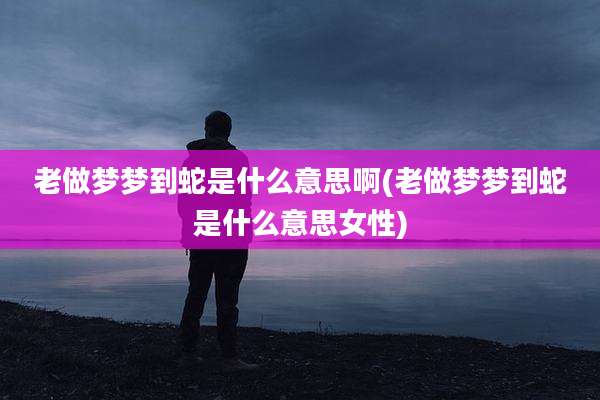 老做梦梦到蛇是什么意思啊(老做梦梦到蛇是什么意思女性)