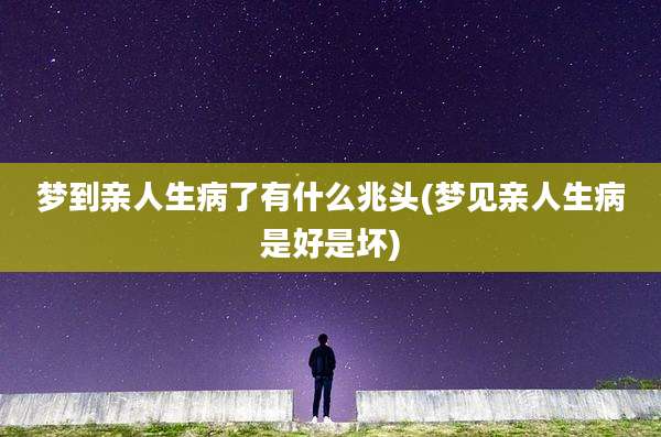 梦到亲人生病了有什么兆头(梦见亲人生病是好是坏)