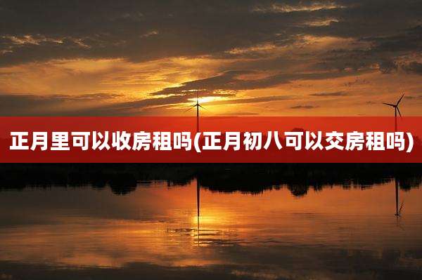 正月里可以收房租吗(正月初八可以交房租吗)