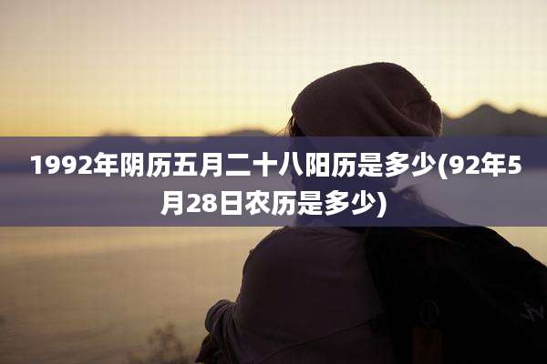 1992年阴历五月二十八阳历是多少(92年5月28日农历是多少)