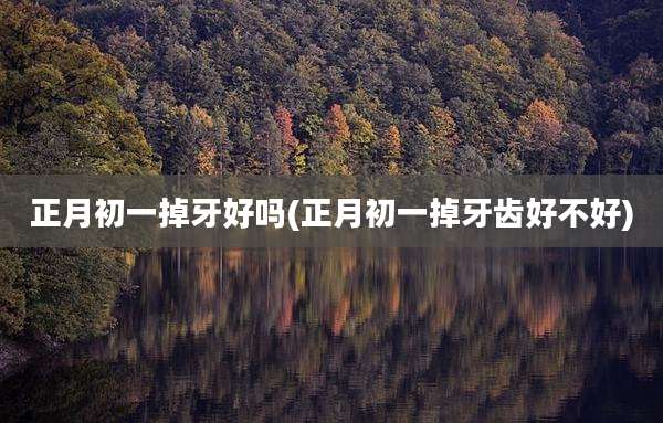 正月初一掉牙好吗(正月初一掉牙齿好不好)
