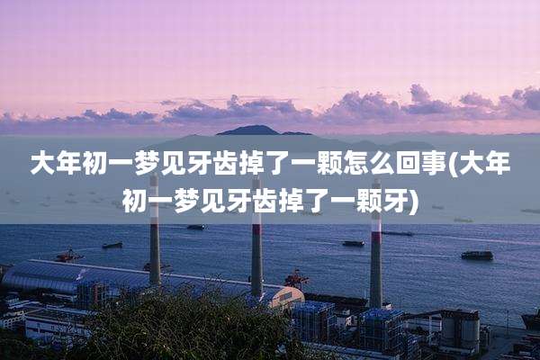 大年初一梦见牙齿掉了一颗怎么回事(大年初一梦见牙齿掉了一颗牙)