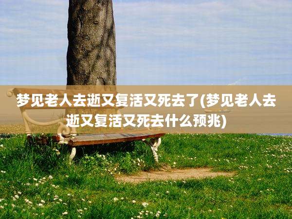 梦见老人去逝又复活又死去了(梦见老人去逝又复活又死去什么预兆)