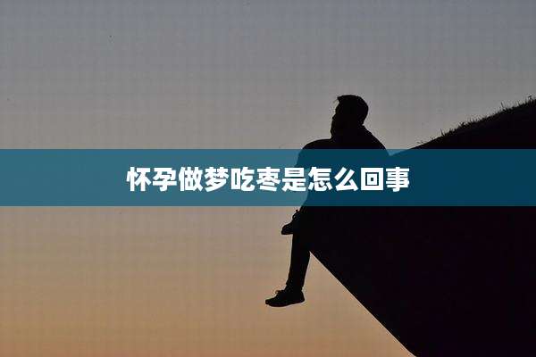 怀孕做梦吃枣是怎么回事