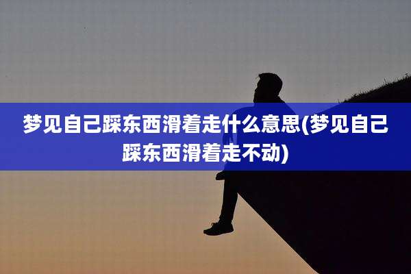 梦见自己踩东西滑着走什么意思(梦见自己踩东西滑着走不动)