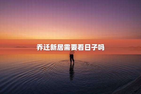 乔迁新居需要看日子吗