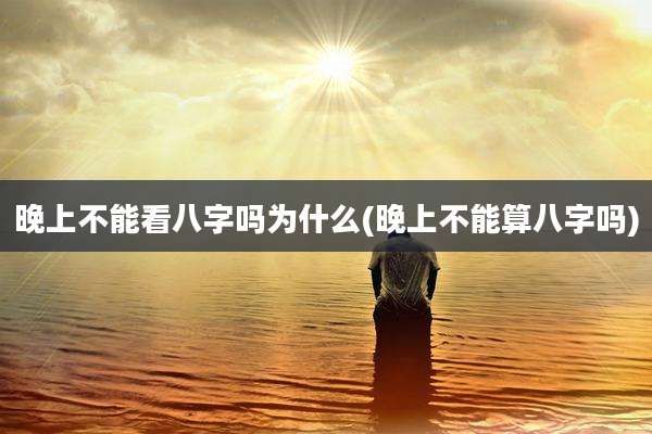 晚上不能看八字吗为什么(晚上不能算八字吗)