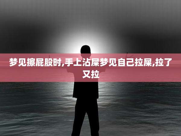 梦见擦屁股时,手上沾屎梦见自己拉屎,拉了又拉