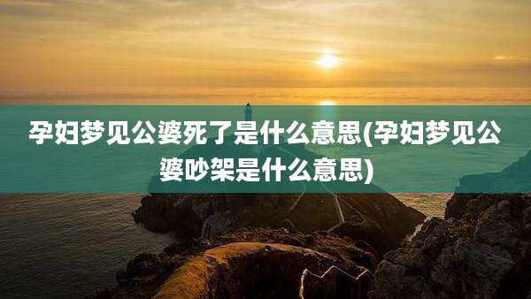 孕妇梦见公婆死了是什么意思(孕妇梦见公婆吵架是什么意思)