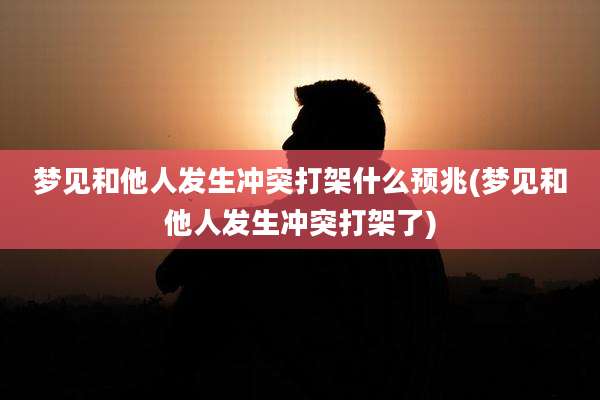 梦见和他人发生冲突打架什么预兆(梦见和他人发生冲突打架了)