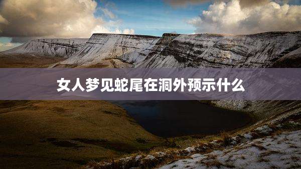 女人梦见蛇尾在洞外预示什么