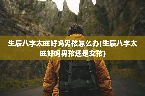 生辰八字太旺好吗男孩怎么办(生辰八字太旺好吗男孩还是女孩)